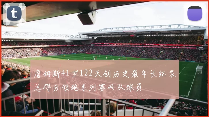 詹姆斯41岁122天创历史最年长纪录总得分领跑系列赛两队球员