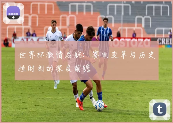 世界杯激情启航：赛制变革与历史性时刻的深度前瞻