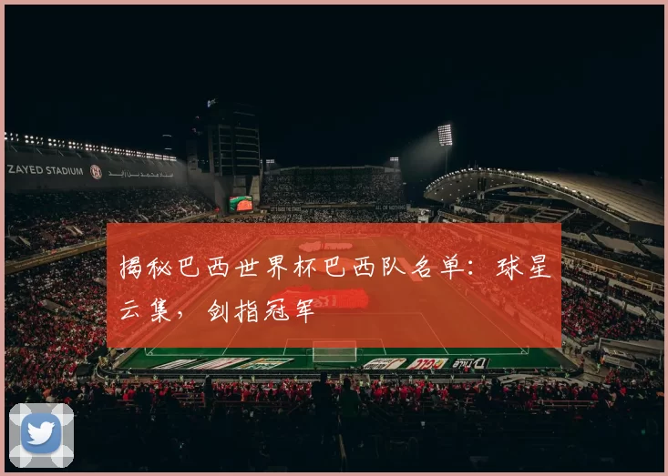 揭秘巴西世界杯巴西队名单:球星云集,剑指冠军