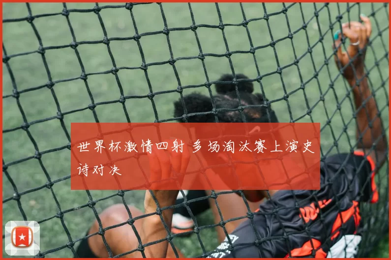 世界杯激情四射 多场淘汰赛上演史诗对决