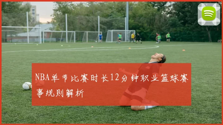 NBA单节比赛时长12分钟职业篮球赛事规则解析