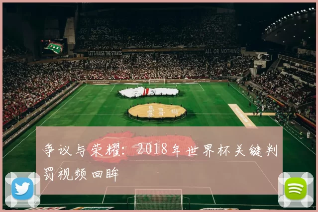 争议与荣耀:2018年世界杯关键判罚视频回眸