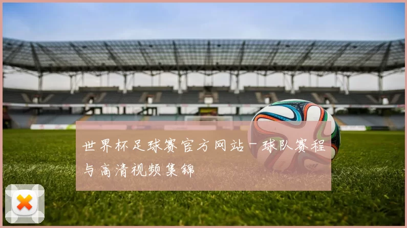 世界杯足球赛官方网站 - 球队赛程与高清视频集锦