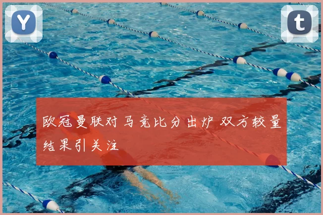 欧冠曼联对马竞比分出炉 双方较量结果引关注