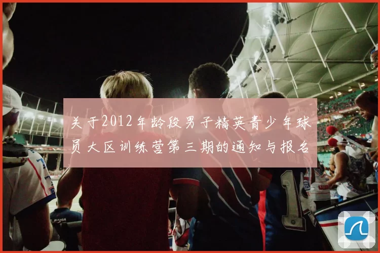 关于2012年龄段男子精英青少年球员大区训练营第三期的通知与报名事项