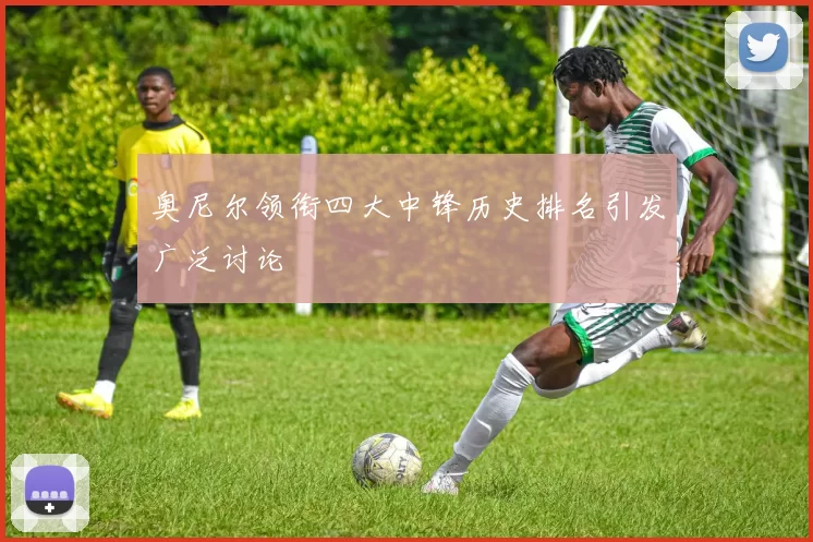 奥尼尔领衔四大中锋历史排名引发广泛讨论