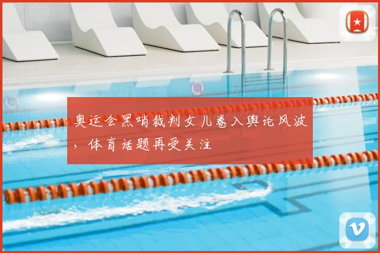 奥运会黑哨裁判女儿卷入舆论风波,体育话题再受关注