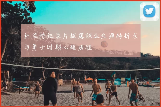 杜兰特纪录片披露职业生涯转折点与勇士时期心路历程