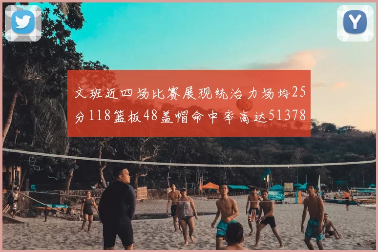 文班近四场比赛展现统治力场均25分118篮板48盖帽命中率高达513782