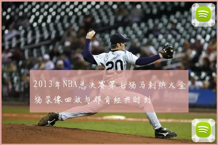 2013年NBA总决赛第七场马刺热火全场录像回放与邓肯经典时刻