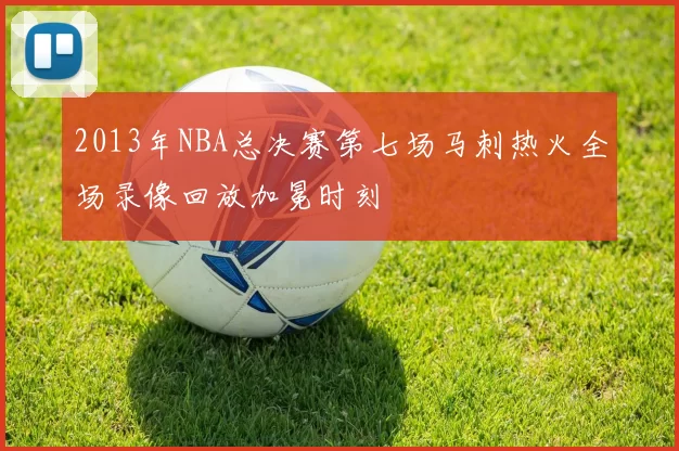 2013年NBA总决赛第七场马刺热火全场录像回放加冕时刻