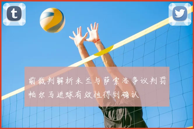 前裁判解析米兰与萨索洛争议判罚帕尔马进球有效性得到确认