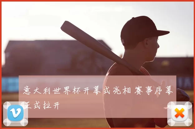 意大利世界杯开幕式亮相 赛事序幕正式拉开