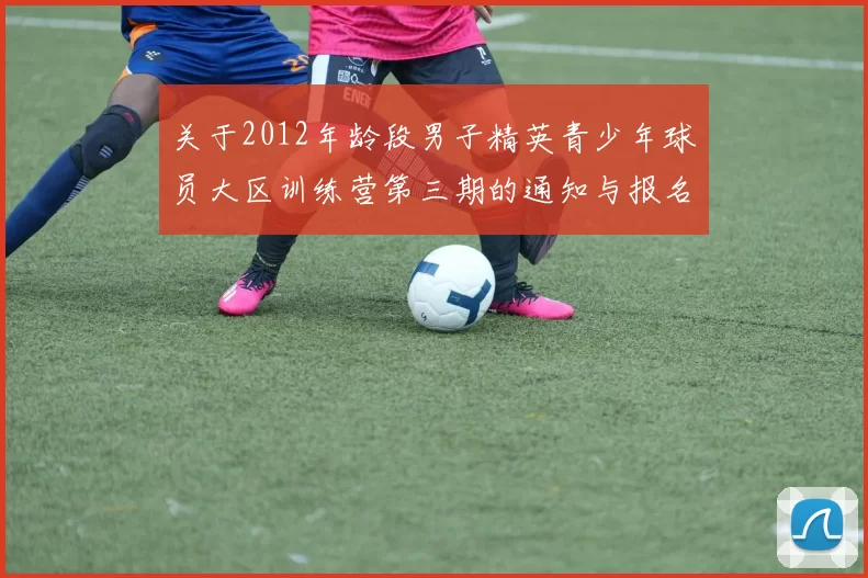 关于2012年龄段男子精英青少年球员大区训练营第三期的通知与报名事项