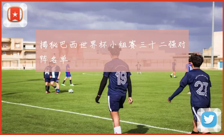 揭秘巴西世界杯小组赛三十二强对阵名单