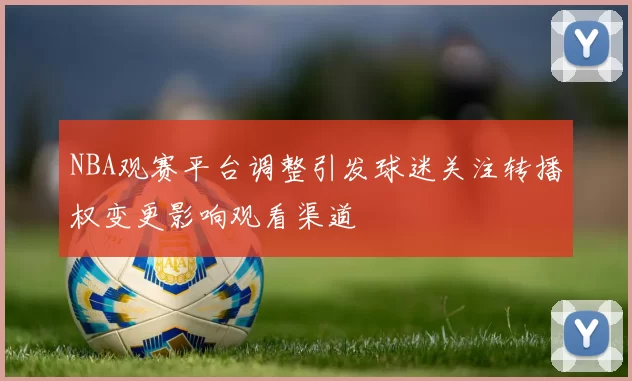 NBA观赛平台调整引发球迷关注转播权变更影响观看渠道