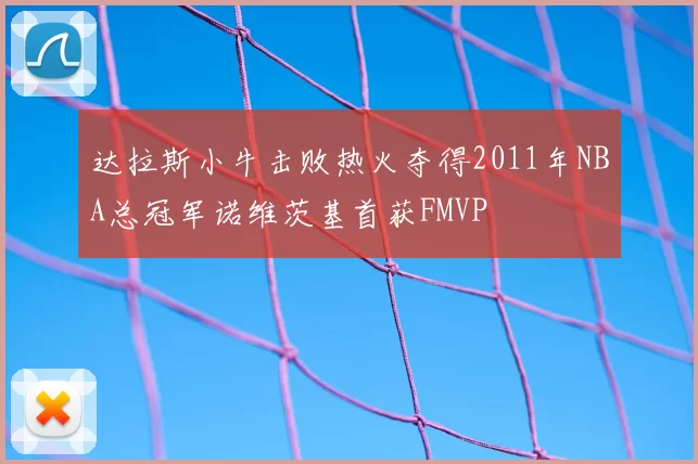 达拉斯小牛击败热火夺得2011年NBA总冠军诺维茨基首获FMVP