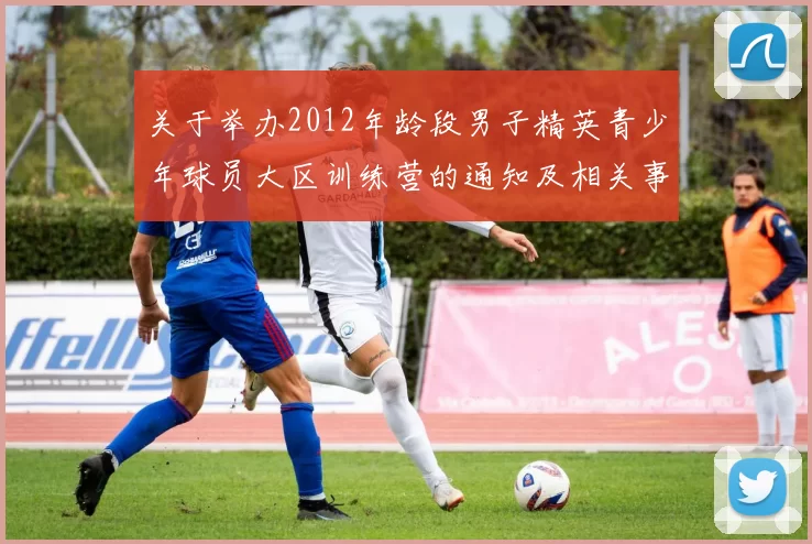 关于举办2012年龄段男子精英青少年球员大区训练营的通知及相关事项说明