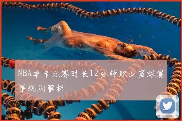 NBA单节比赛时长12分钟职业篮球赛事规则解析