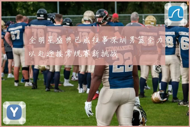 全明星盛典已成往事深圳男篮全力以赴迎接常规赛新挑战