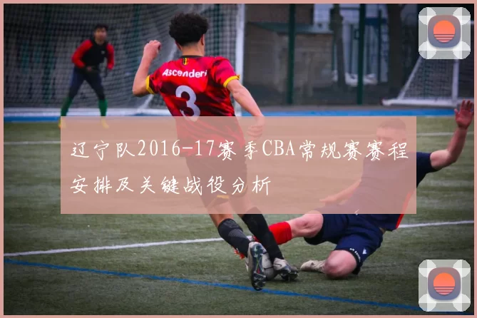 辽宁队2016-17赛季CBA常规赛赛程安排及关键战役分析