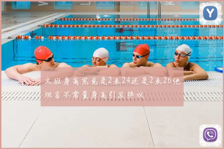 文班身高究竟是2米24还是2米26他坦言不常量身高引发热议