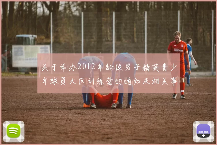 关于举办2012年龄段男子精英青少年球员大区训练营的通知及相关事项说明