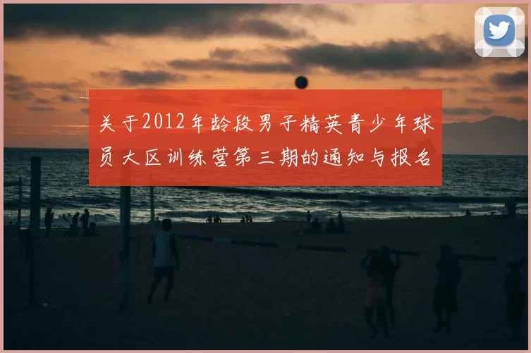 关于2012年龄段男子精英青少年球员大区训练营第三期的通知与报名事项
