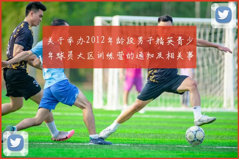 关于举办2012年龄段男子精英青少年球员大区训练营的通知及相关事项说明