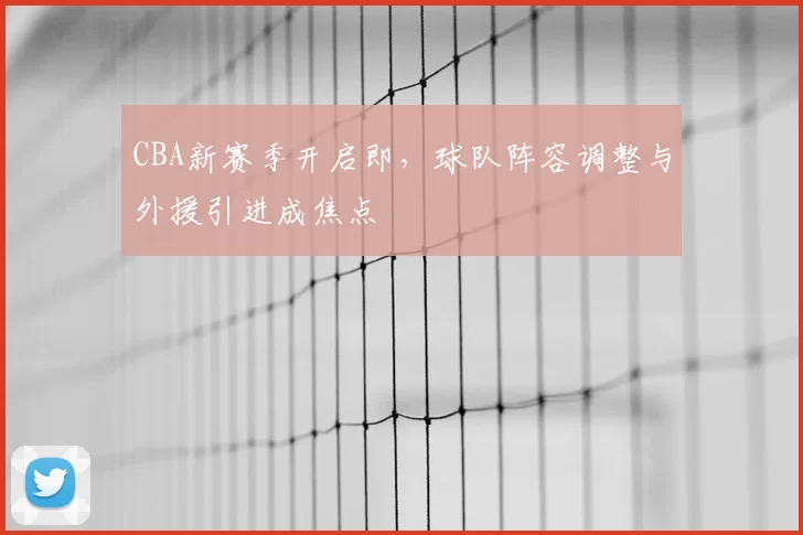 CBA新赛季开启即,球队阵容调整与外援引进成焦点