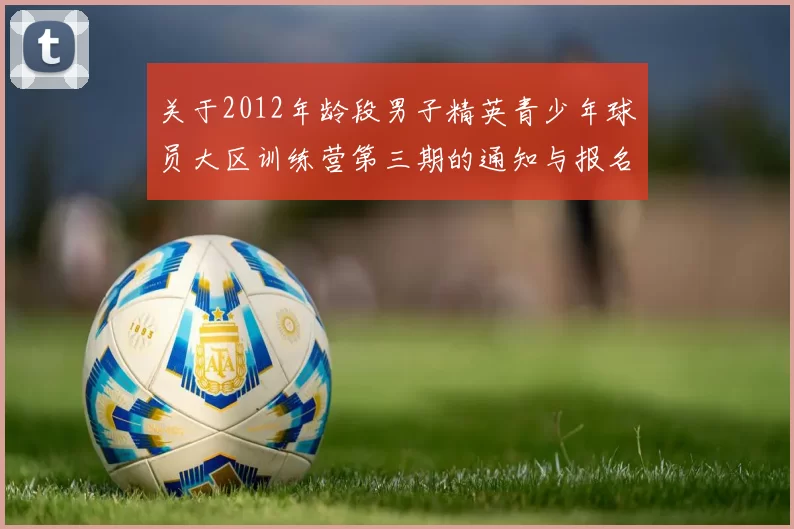 关于2012年龄段男子精英青少年球员大区训练营第三期的通知与报名事项