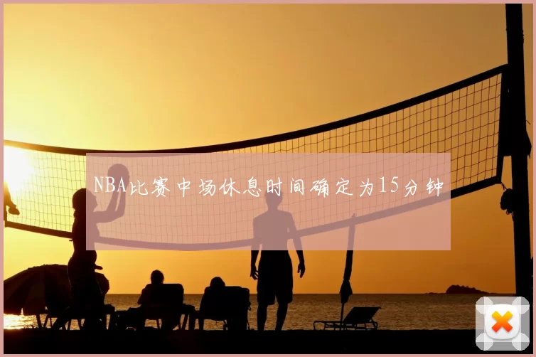 NBA比赛中场休息时间确定为15分钟