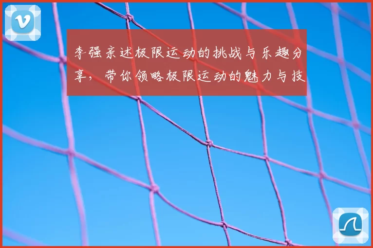 李强亲述极限运动的挑战与乐趣分享,带你领略极限运动的魅力与技巧