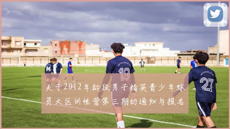 关于2012年龄段男子精英青少年球员大区训练营第三期的通知与报名事项
