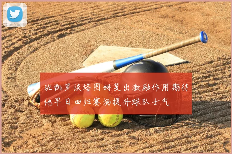 班凯罗谈塔图姆复出激励作用期待他早日回归赛场提升球队士气