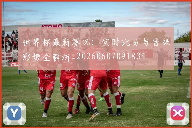 世界杯最新赛况:实时比分与晋级形势全解析_20260607091834