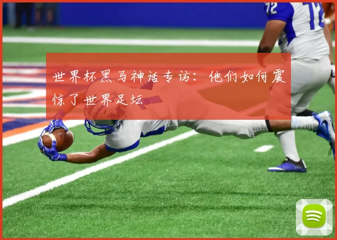 世界杯黑马神话专访:他们如何震惊了世界足坛