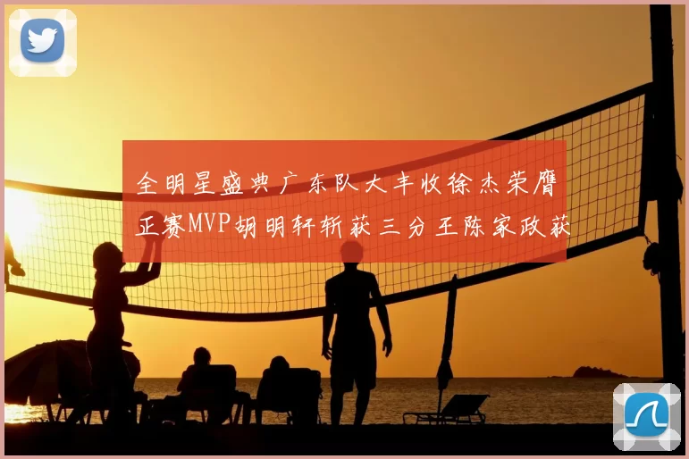 全明星盛典广东队大丰收徐杰荣膺正赛MVP胡明轩斩获三分王陈家政获星锐MVP