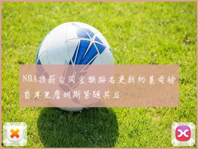 NBA顶薪合同金额排名更新约基奇榜首库里詹姆斯紧随其后