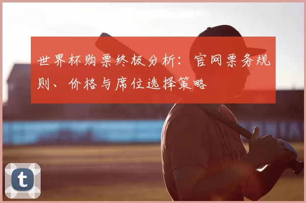 世界杯购票终极分析:官网票务规则、价格与席位选择策略