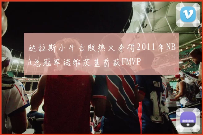 达拉斯小牛击败热火夺得2011年NBA总冠军诺维茨基首获FMVP