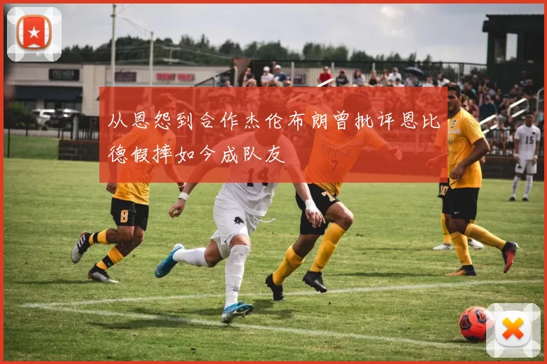 从恩怨到合作杰伦布朗曾批评恩比德假摔如今成队友