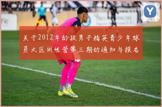 关于2012年龄段男子精英青少年球员大区训练营第三期的通知与报名事项