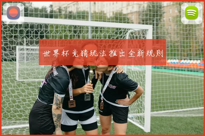 世界杯竞猜玩法推出全新规则