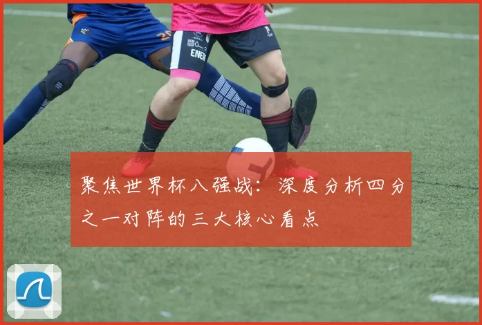 聚焦世界杯八强战:深度分析四分之一对阵的三大核心看点