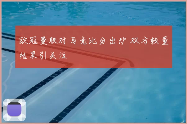 欧冠曼联对马竞比分出炉 双方较量结果引关注