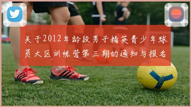关于2012年龄段男子精英青少年球员大区训练营第三期的通知与报名事项