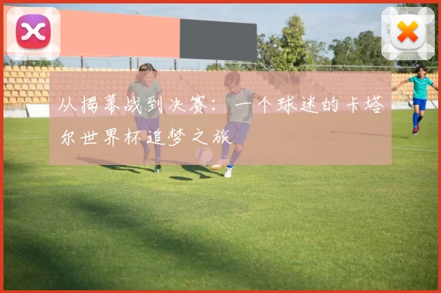 从揭幕战到决赛：一个球迷的卡塔尔世界杯追梦之旅