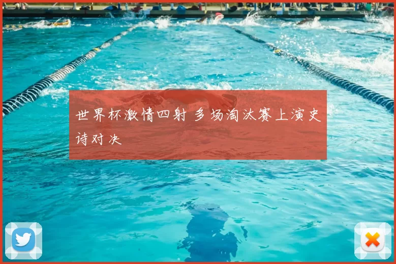 世界杯激情四射 多场淘汰赛上演史诗对决