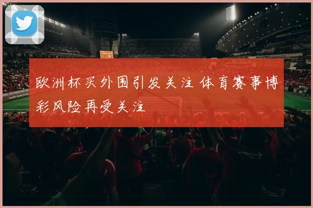 欧洲杯买外围引发关注 体育赛事博彩风险再受关注